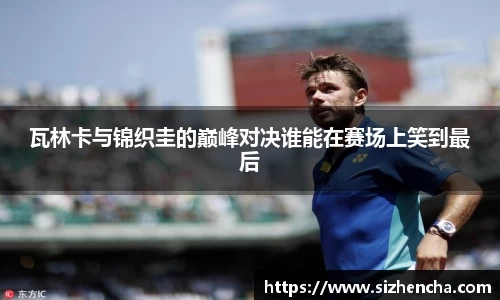 瓦林卡与锦织圭的巅峰对决谁能在赛场上笑到最后